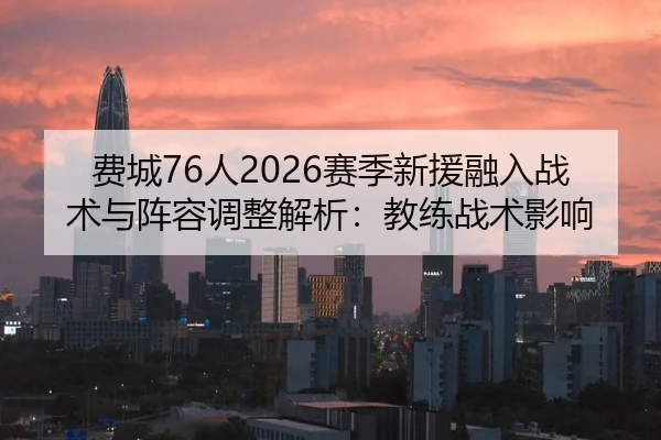 费城76人2026赛季新援融入战术与阵容调整解析：教练战术影响