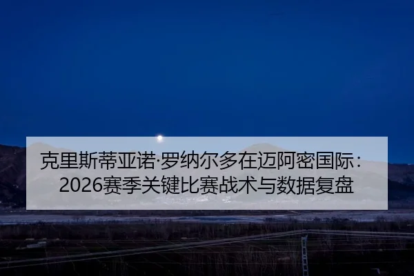 克里斯蒂亚诺·罗纳尔多在迈阿密国际：2026赛季关键比赛战术与数据复盘