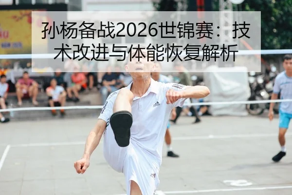 孙杨备战2026世锦赛：技术改进与体能恢复解析